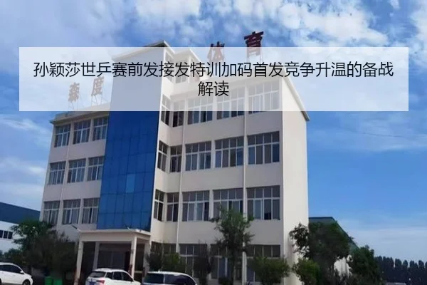 孙颖莎世乒赛前发接发特训加码首发竞争升温的备战解读
