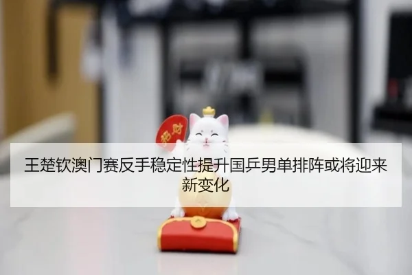 王楚钦澳门赛反手稳定性提升国乒男单排阵或将迎来新变化